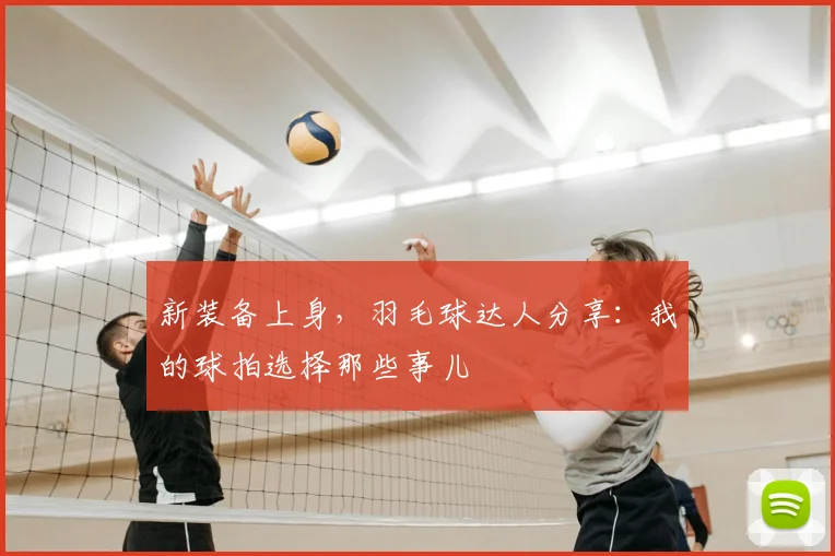 新装备上身，羽毛球达人分享：我的球拍选择那些事儿