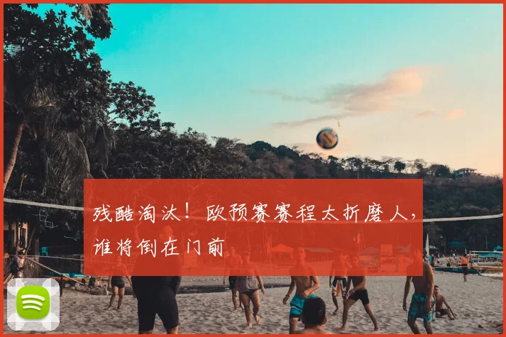 残酷淘汰！欧预赛赛程太折磨人，谁将倒在门前