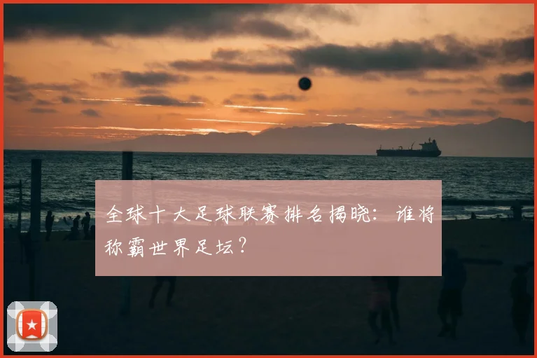 全球十大足球联赛排名揭晓：谁将称霸世界足坛？