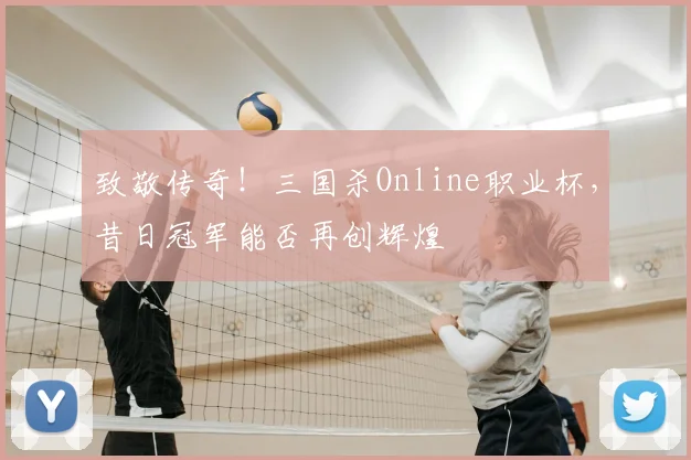 致敬传奇！三国杀Online职业杯，昔日冠军能否再创辉煌