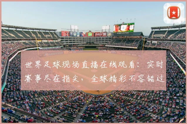 世界足球现场直播在线观看：实时赛事尽在指尖，全球精彩不容错过