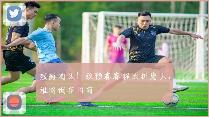 残酷淘汰！欧预赛赛程太折磨人，谁将倒在门前